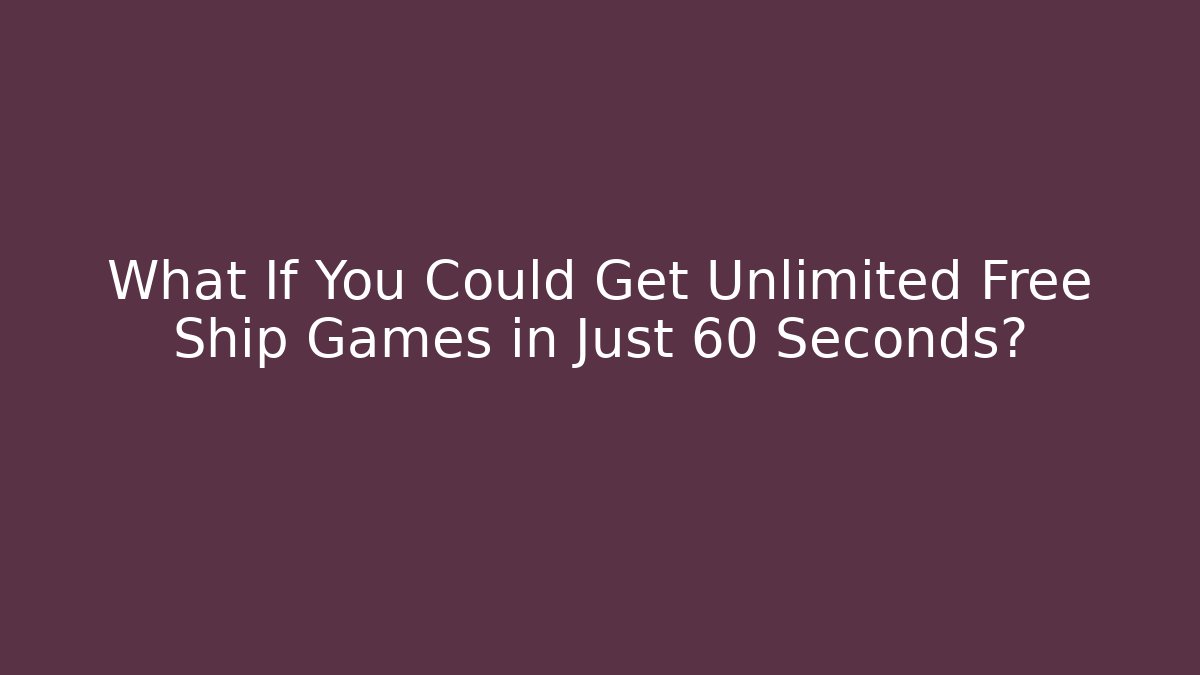 What If You Could Get Unlimited Free Ship Games in Just 60 Seconds?