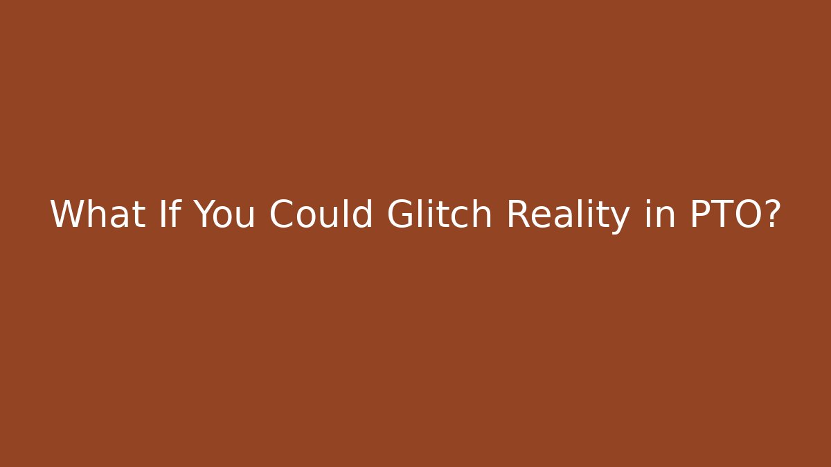What If You Could Glitch Reality in PTO?
