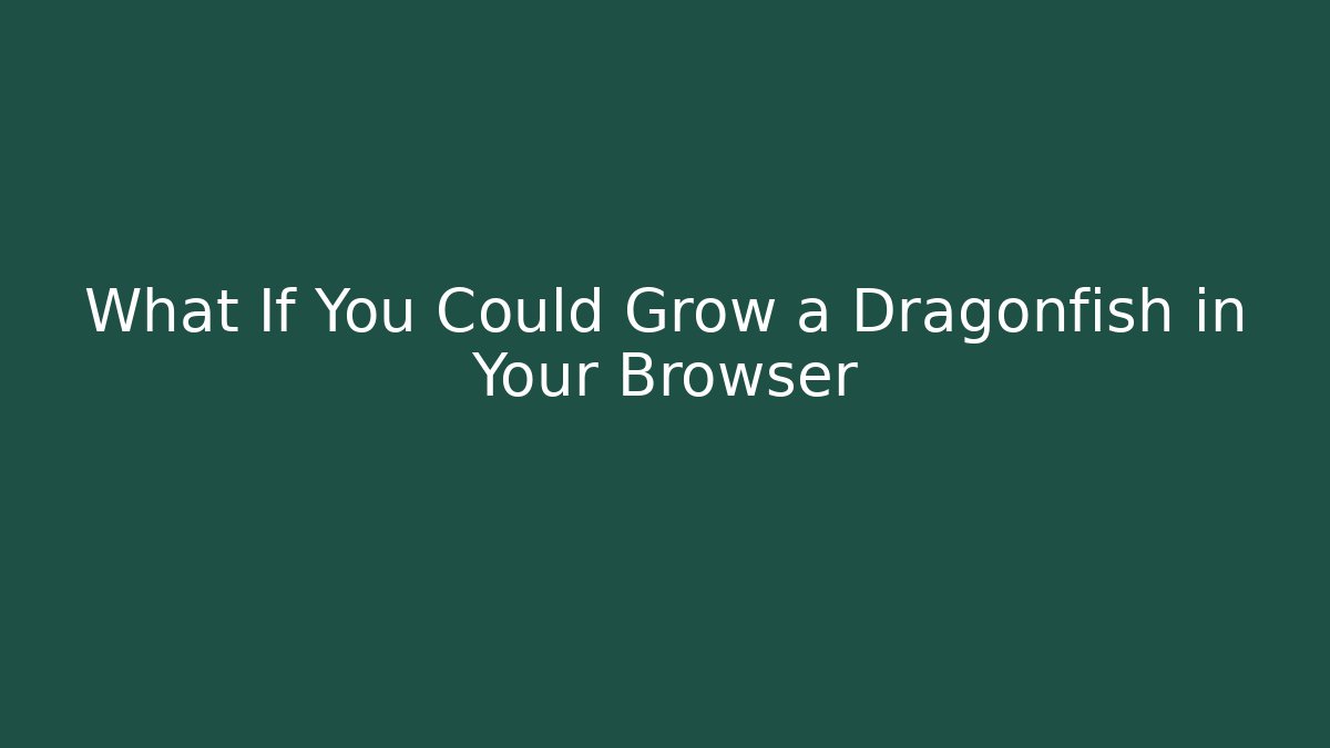 What If You Could Grow a Dragonfish in Your Browser