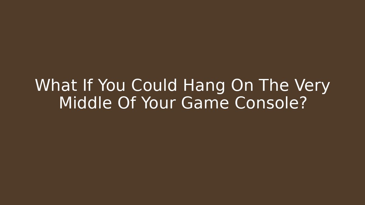 What If You Could Hang On The Very Middle Of Your Game Console?