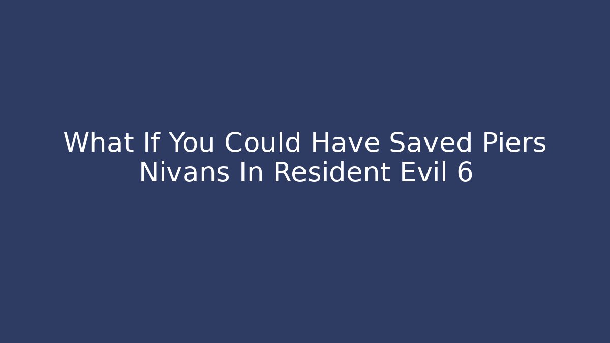 What If You Could Have Saved Piers Nivans In Resident Evil 6