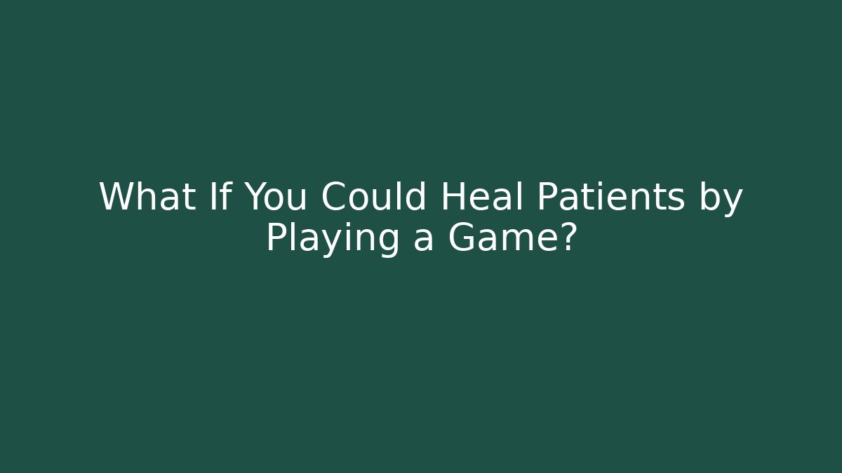What If You Could Heal Patients by Playing a Game?