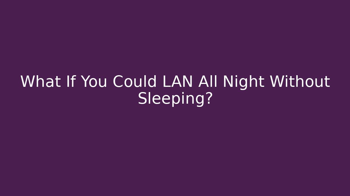 What If You Could LAN All Night Without Sleeping?