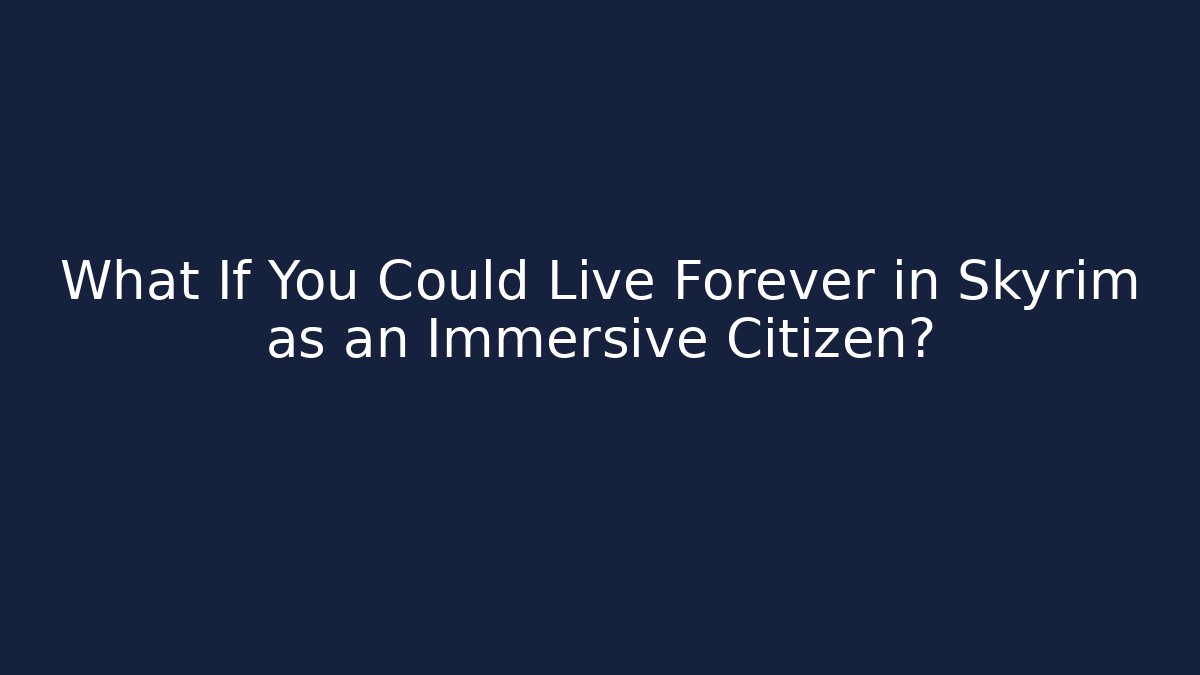 What If You Could Live Forever in Skyrim as an Immersive Citizen?