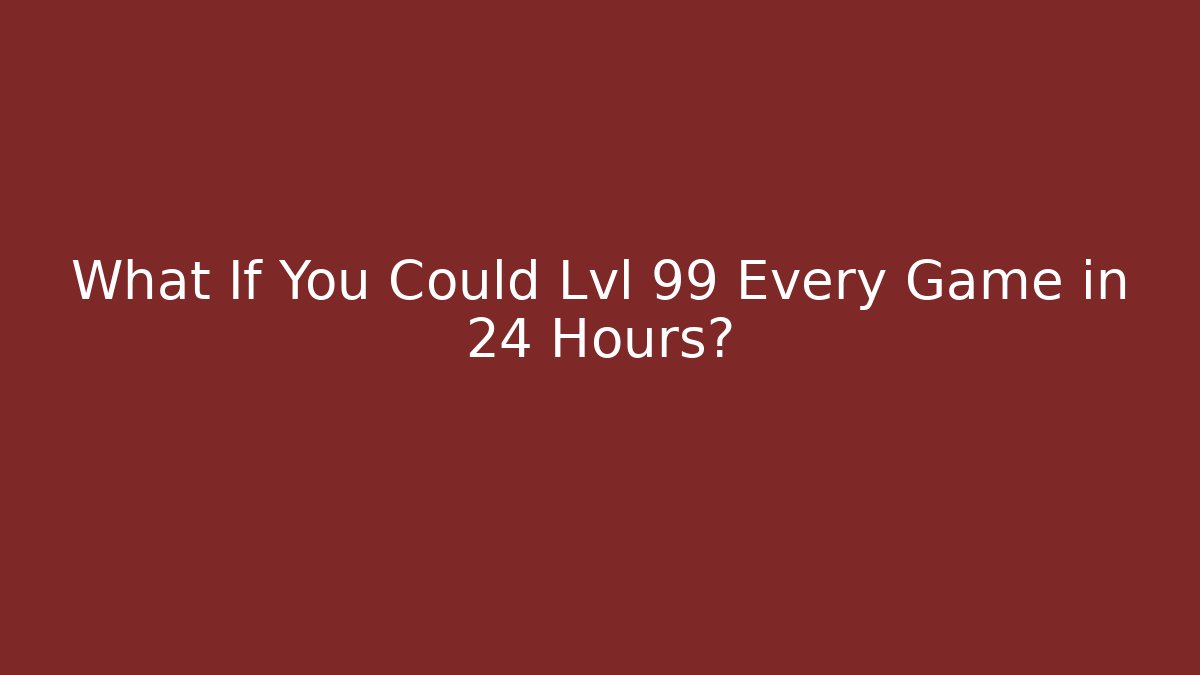 What If You Could Lvl 99 Every Game in 24 Hours? - Critter Realm