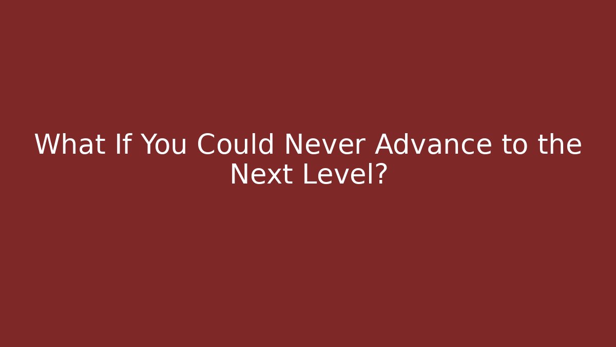 What If You Could Never Advance to the Next Level?