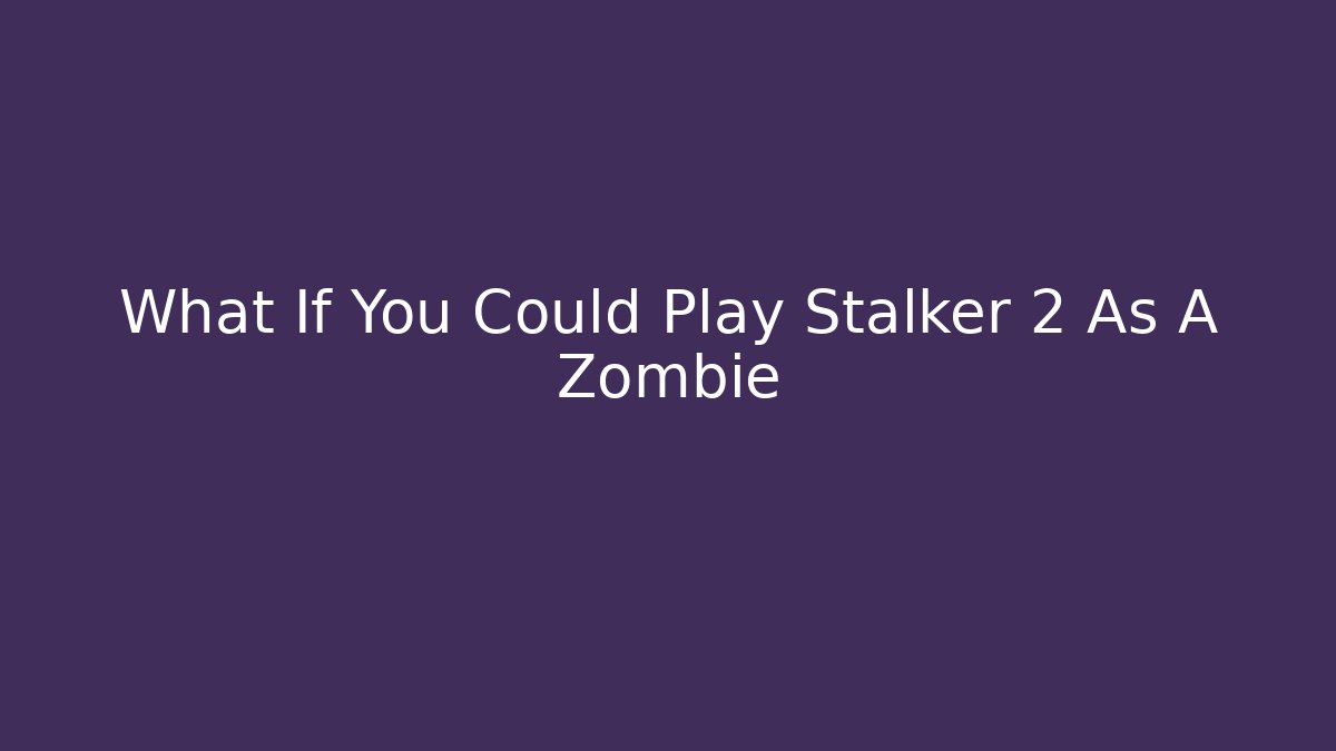 What If You Could Play Stalker 2 As A Zombie