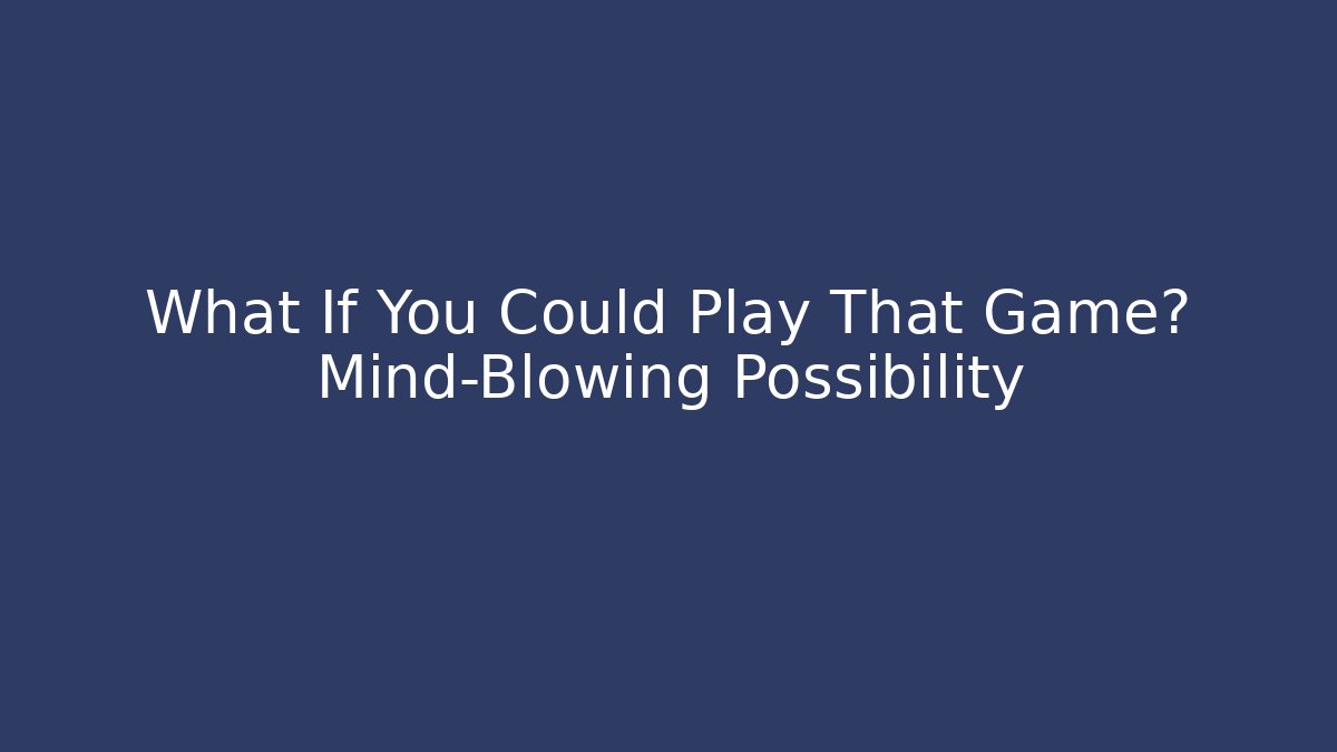 What If You Could Play That Game? Mind-Blowing Possibility