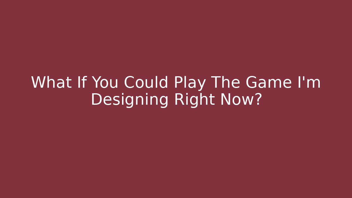 What If You Could Play The Game I'm Designing Right Now?