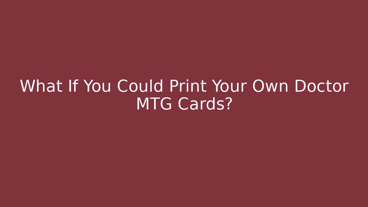 What If You Could Print Your Own Doctor MTG Cards?