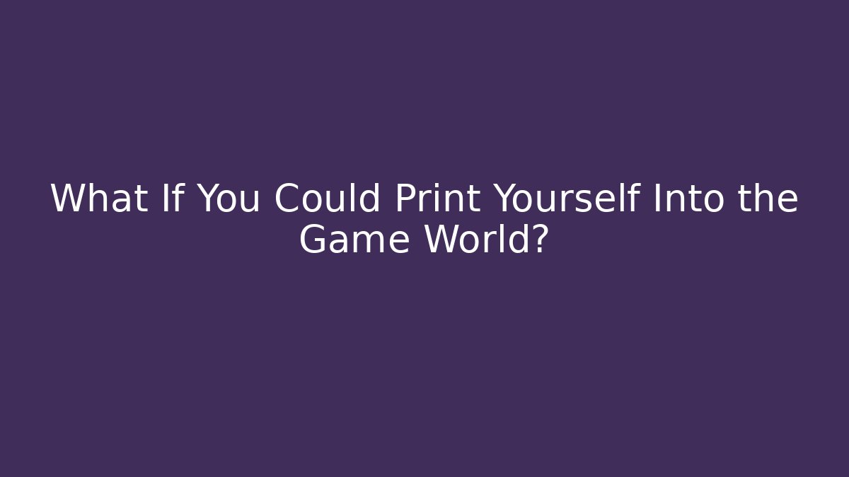 What If You Could Print Yourself Into the Game World?