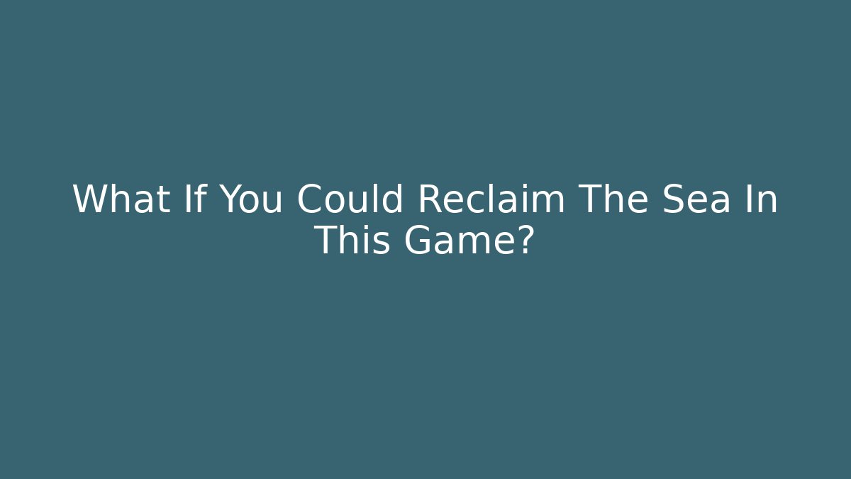 What If You Could Reclaim The Sea In This Game?