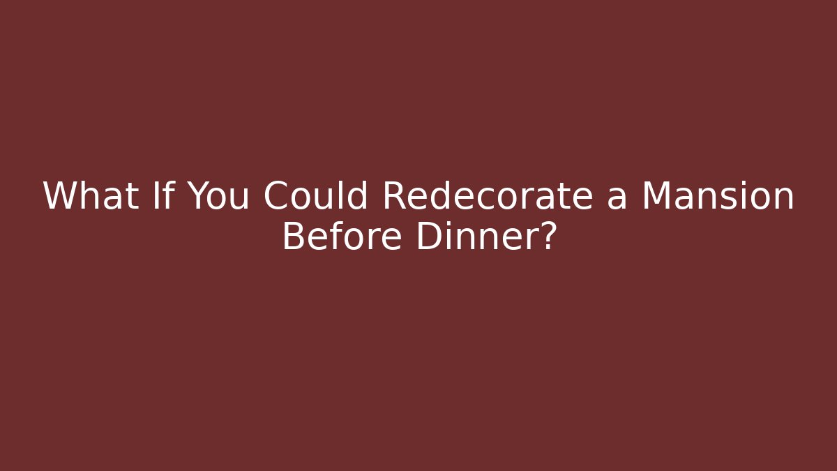 What If You Could Redecorate a Mansion Before Dinner?