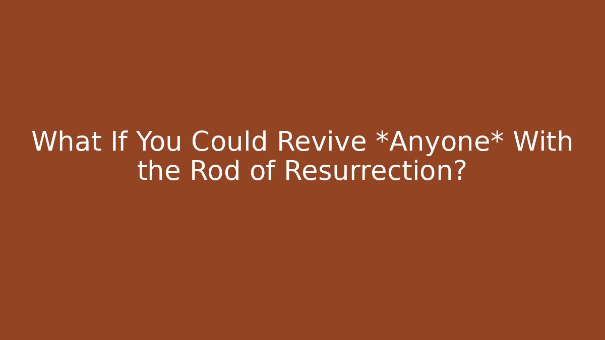 What If You Could Revive *Anyone* With the Rod of Resurrection?