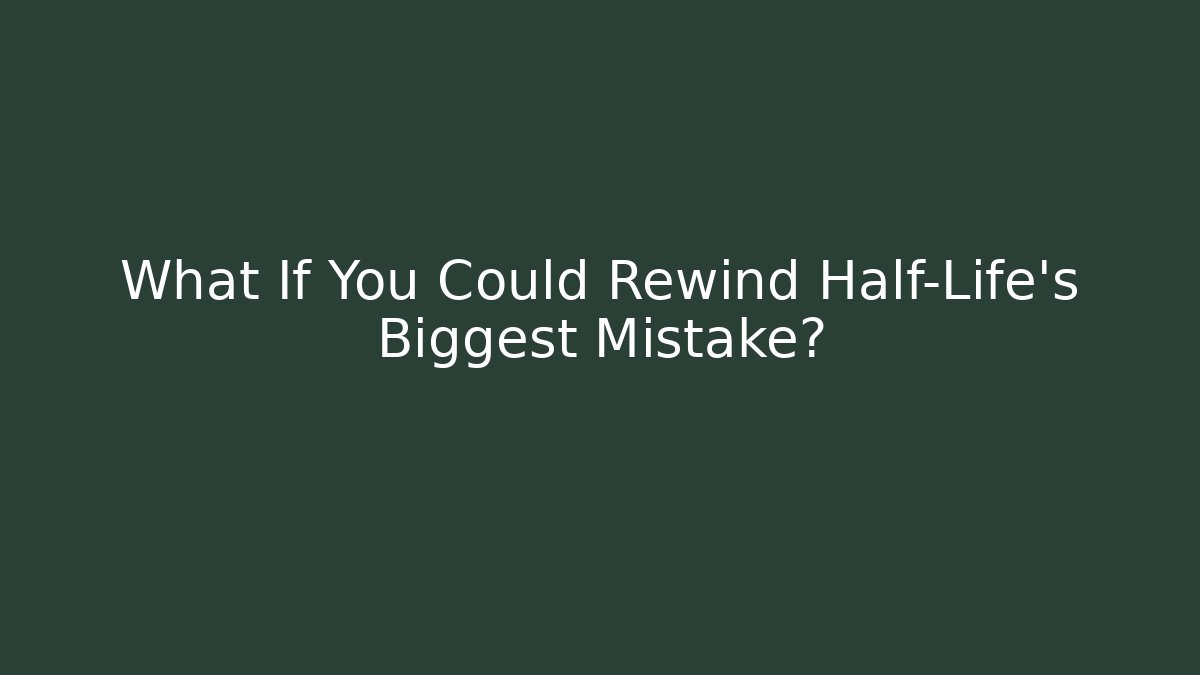 What If You Could Rewind Half-Life's Biggest Mistake?