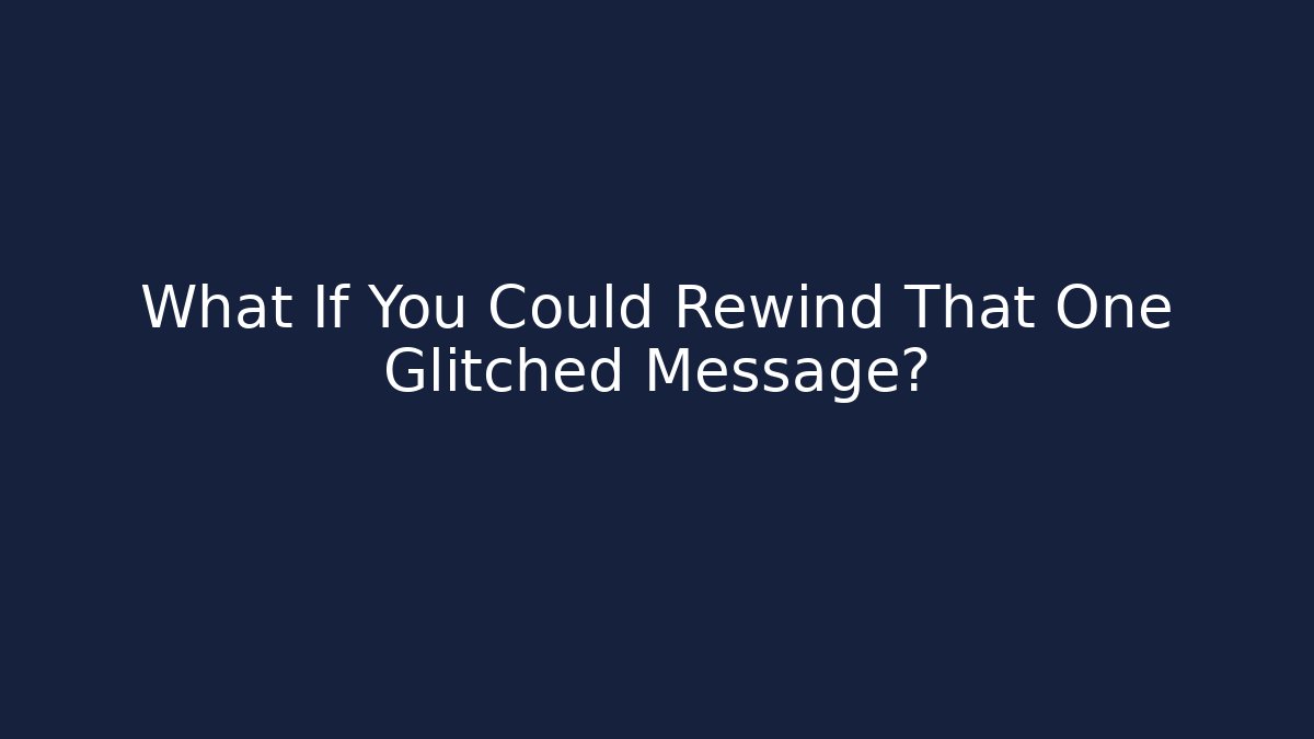 What If You Could Rewind That One Glitched Message?