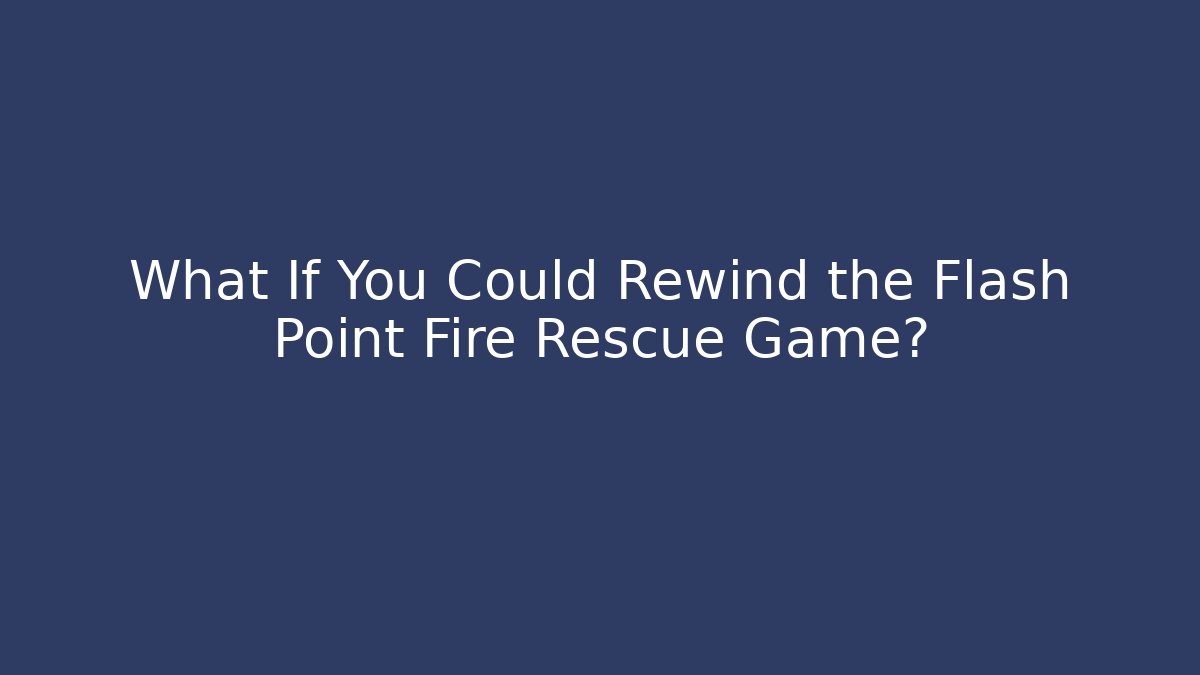 What If You Could Rewind the Flash Point Fire Rescue Game?