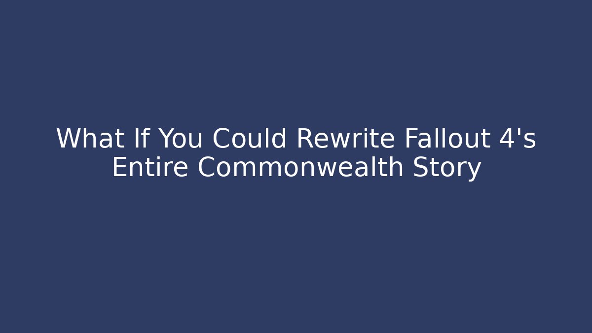 What If You Could Rewrite Fallout 4's Entire Commonwealth Story