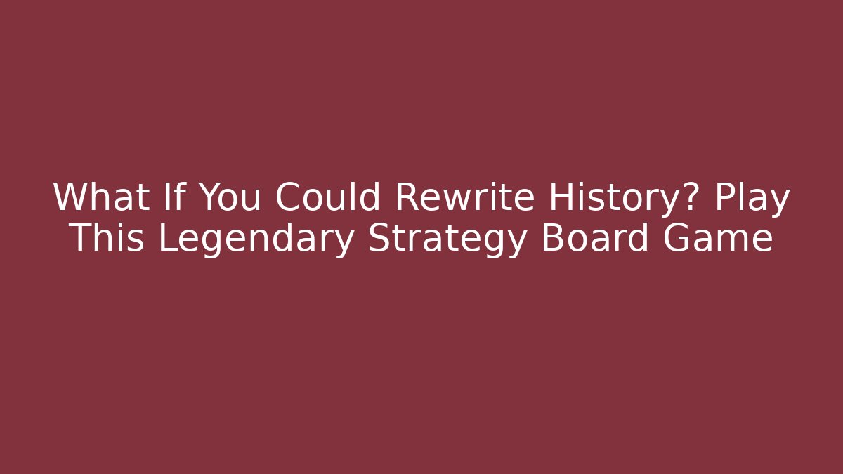 What If You Could Rewrite History? Play This Legendary Strategy Board Game