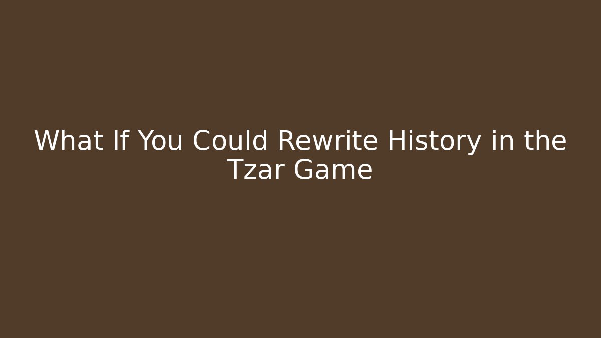 What If You Could Rewrite History in the Tzar Game