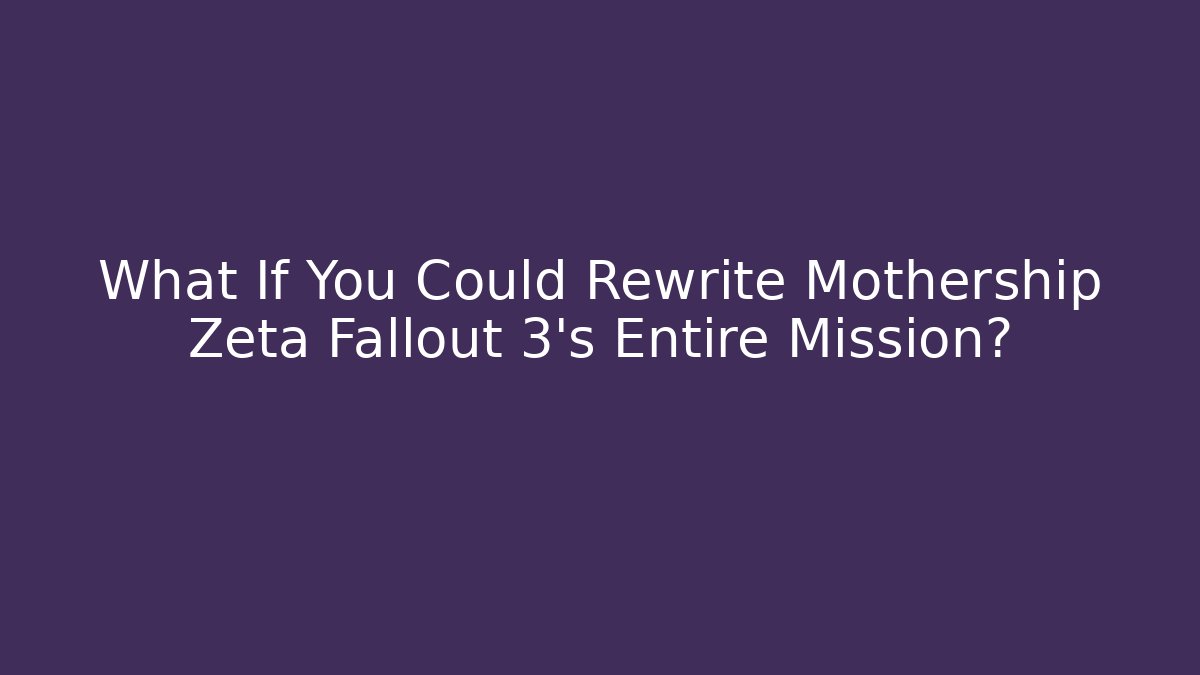 What If You Could Rewrite Mothership Zeta Fallout 3's Entire Mission?