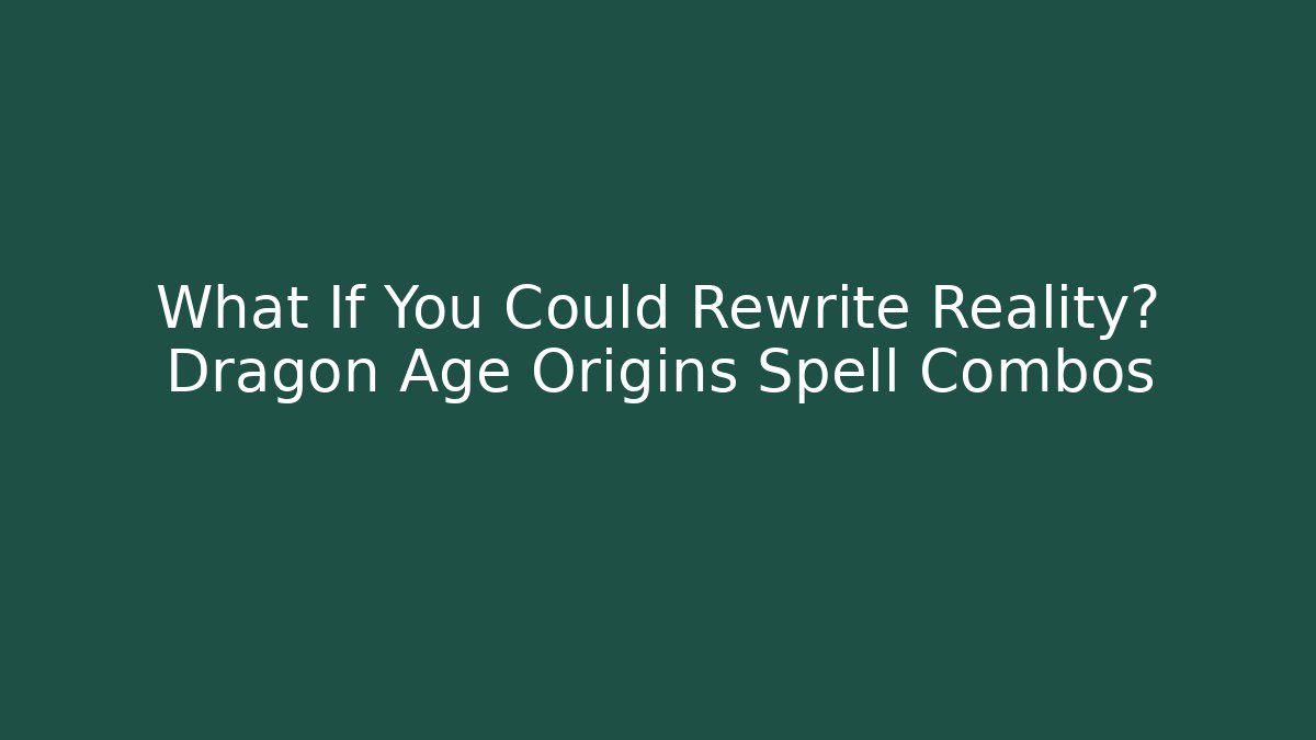 What If You Could Rewrite Reality? Dragon Age Origins Spell Combos