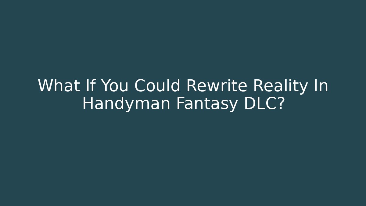 What If You Could Rewrite Reality In Handyman Fantasy DLC?