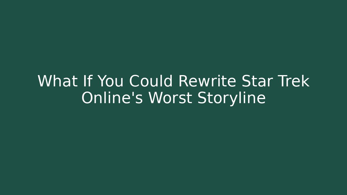 What If You Could Rewrite Star Trek Online's Worst Storyline