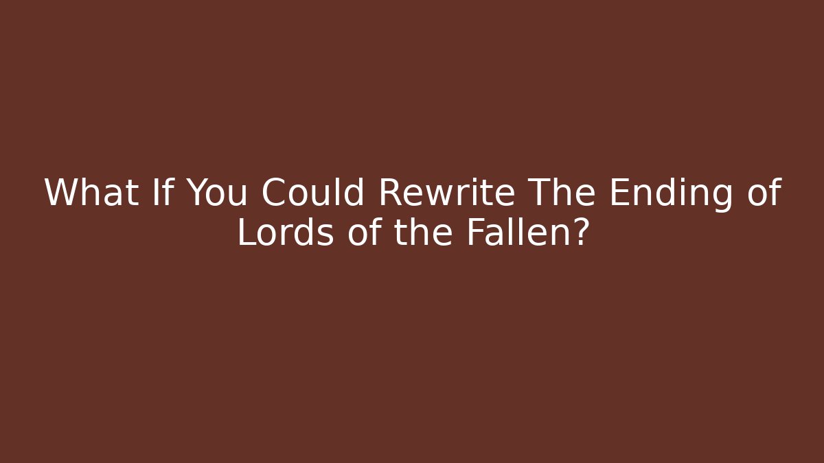 What If You Could Rewrite The Ending of Lords of the Fallen?