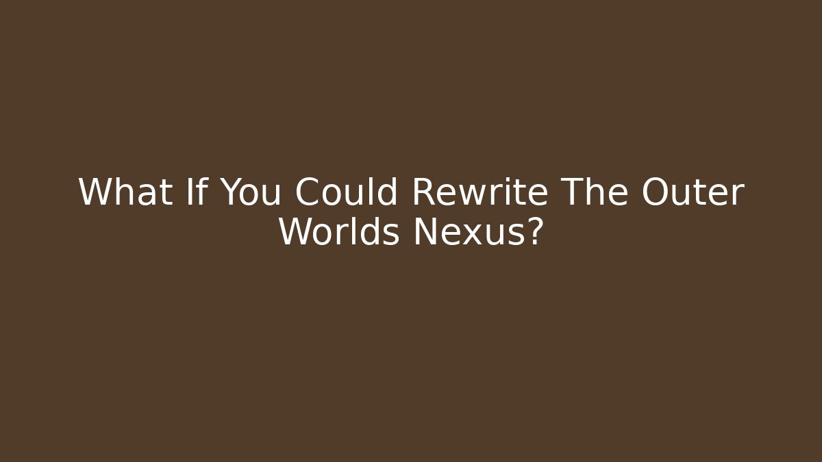 What If You Could Rewrite The Outer Worlds Nexus?