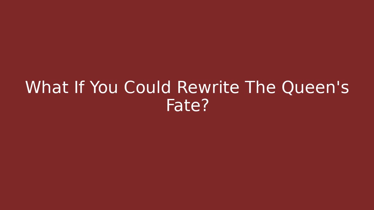 What If You Could Rewrite The Queen's Fate?