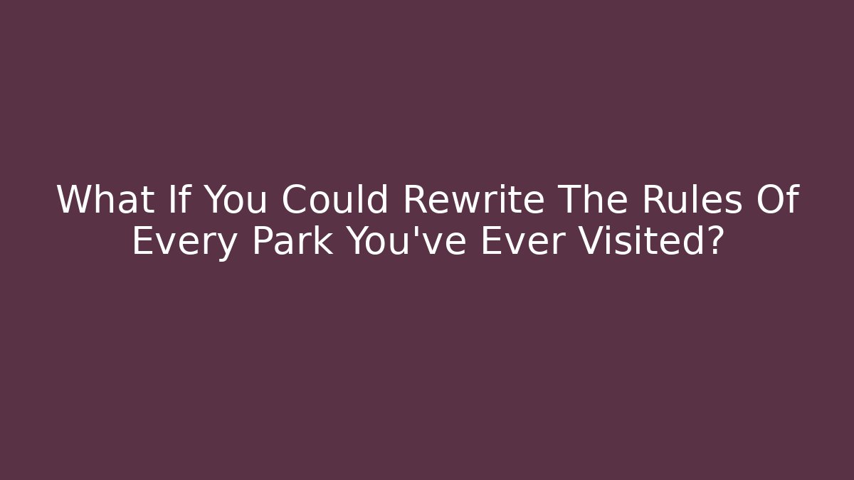 What If You Could Rewrite The Rules Of Every Park You've Ever Visited?