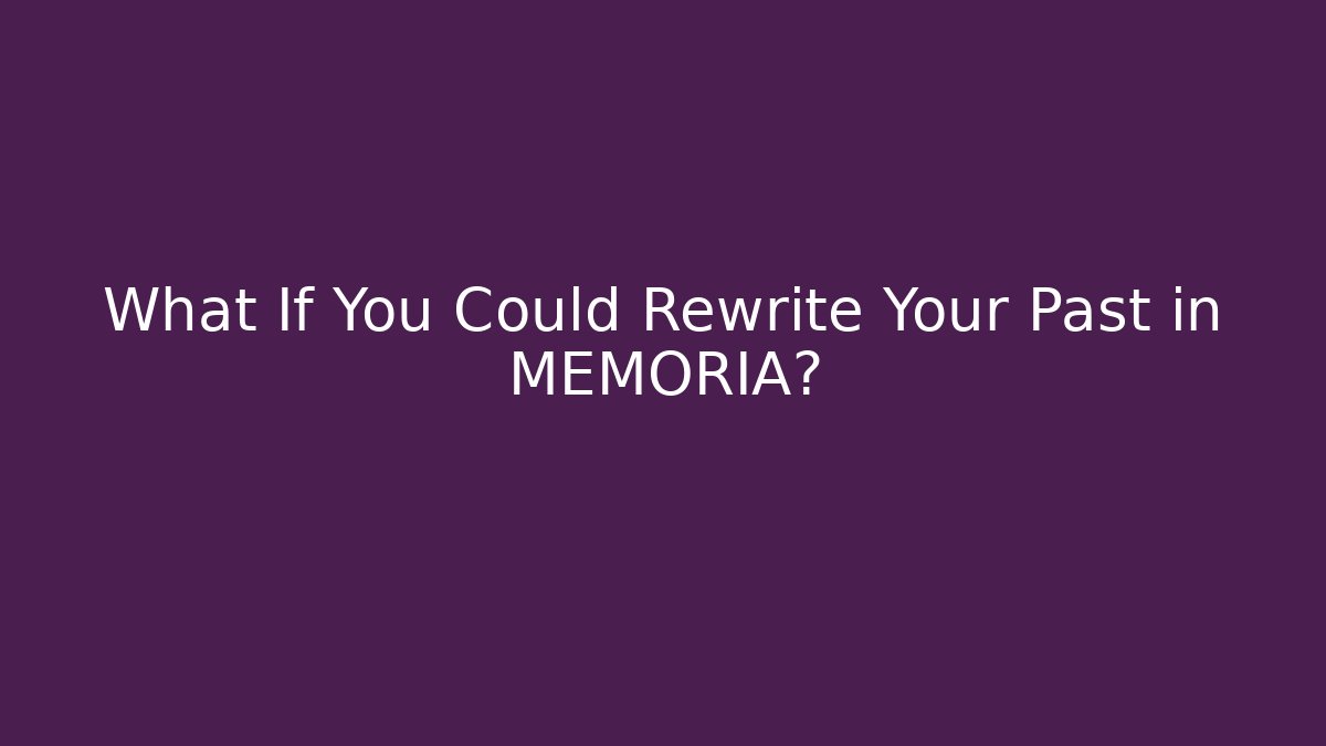 What If You Could Rewrite Your Past in MEMORIA?