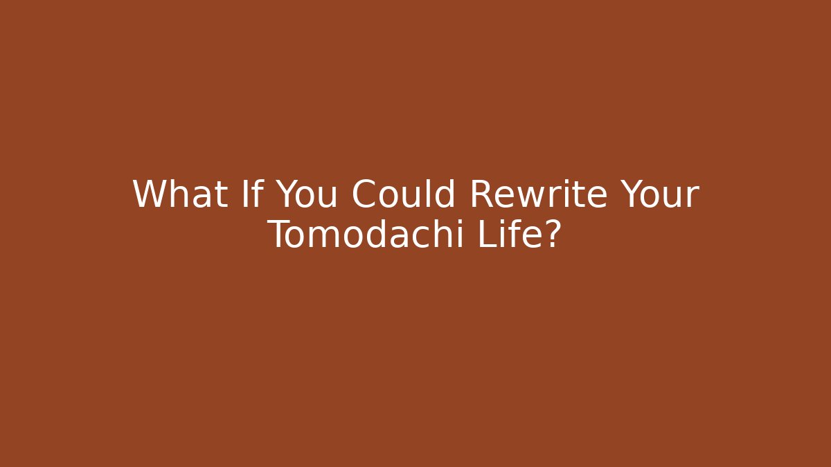 What If You Could Rewrite Your Tomodachi Life?
