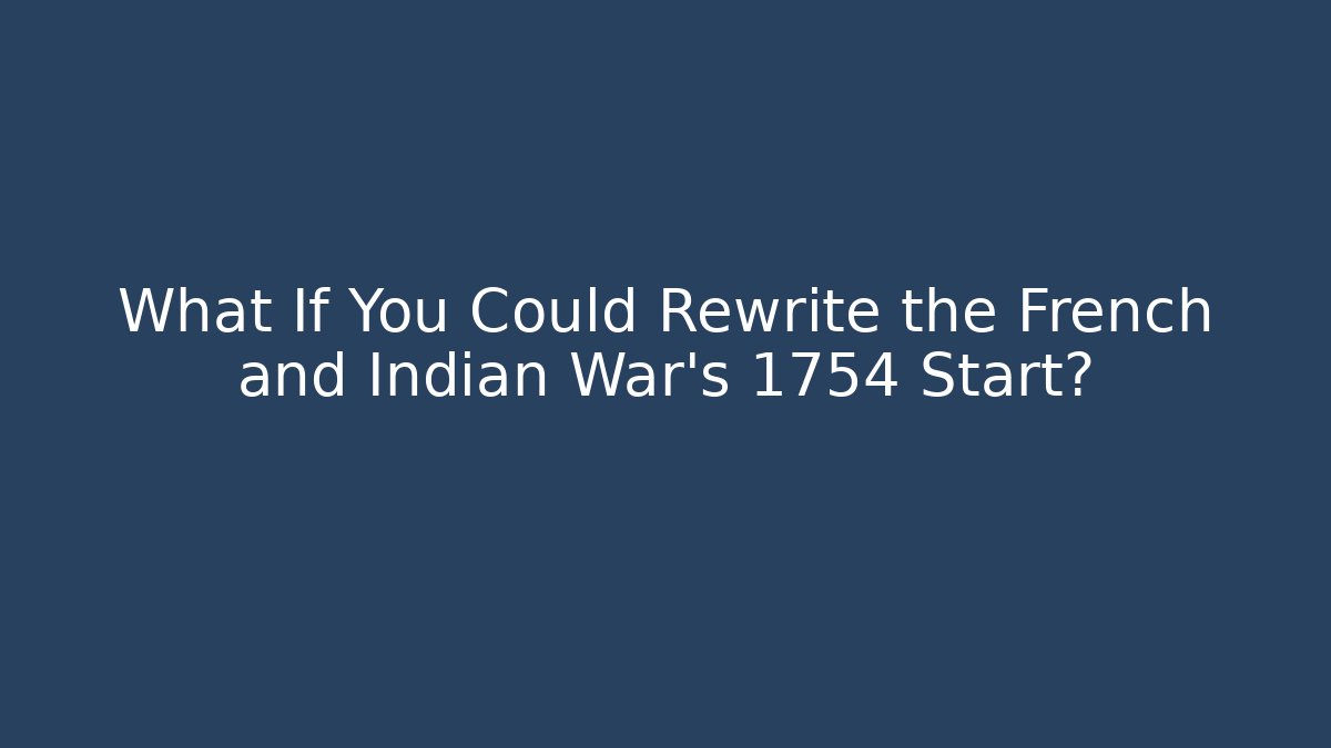 What If You Could Rewrite the French and Indian War's 1754 Start?