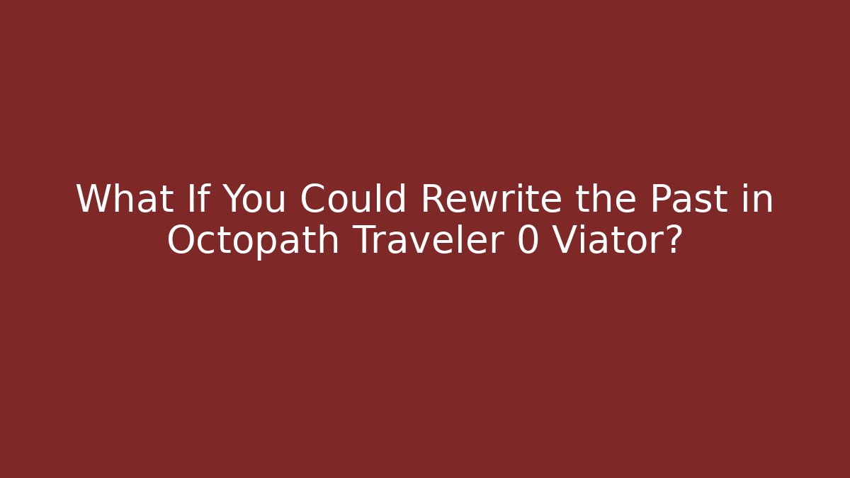 What If You Could Rewrite the Past in Octopath Traveler 0 Viator?