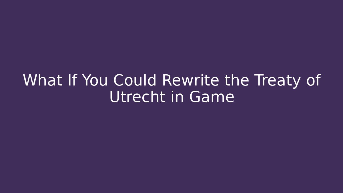 What If You Could Rewrite the Treaty of Utrecht in Game