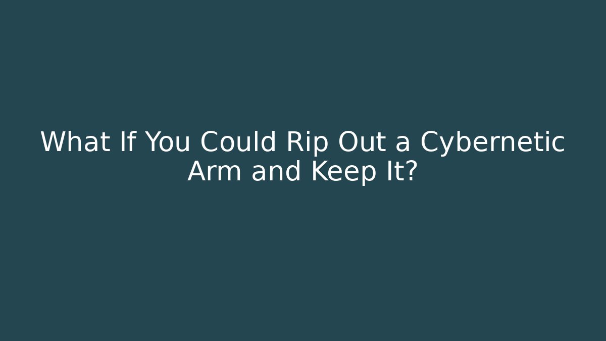 What If You Could Rip Out a Cybernetic Arm and Keep It?
