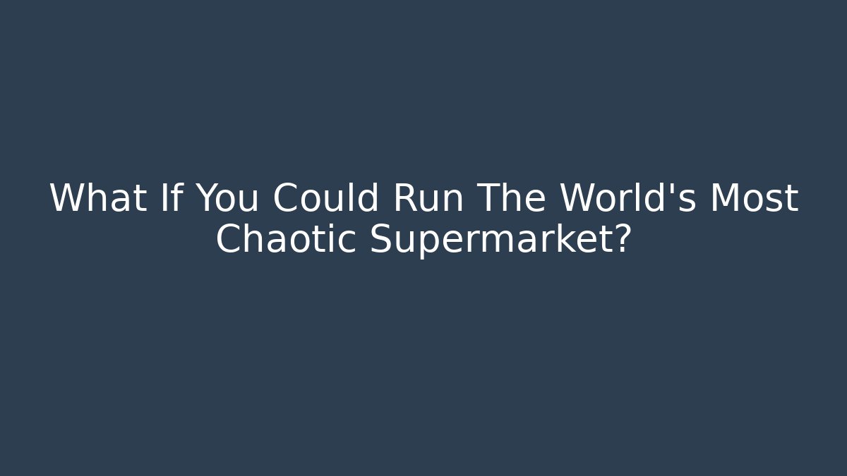 What If You Could Run The World's Most Chaotic Supermarket?