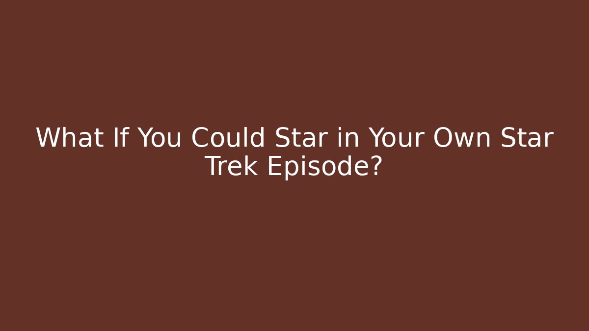 What If You Could Star in Your Own Star Trek Episode?
