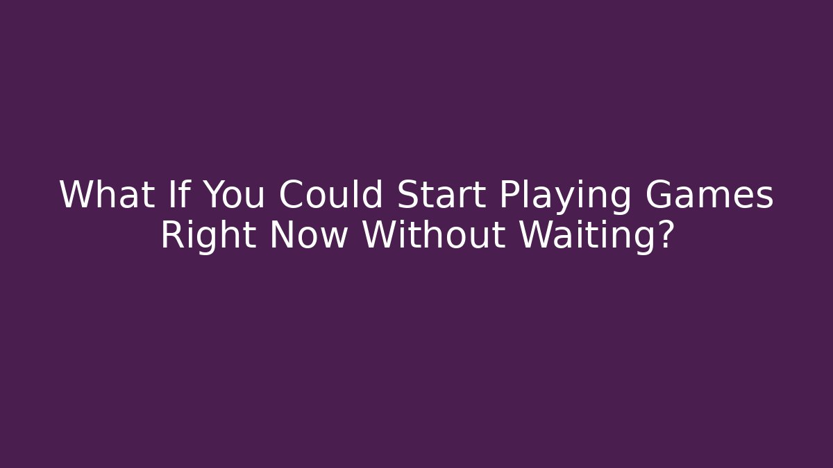 What If You Could Start Playing Games Right Now Without Waiting?