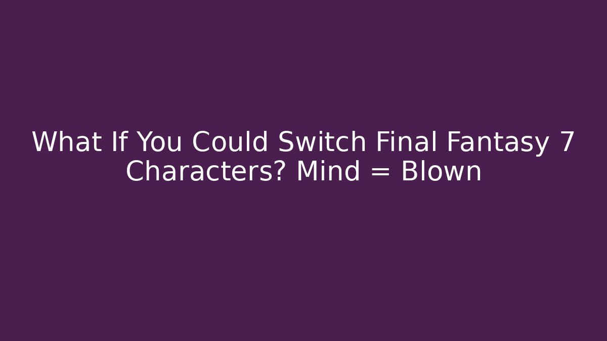 What If You Could Switch Final Fantasy 7 Characters? Mind = Blown