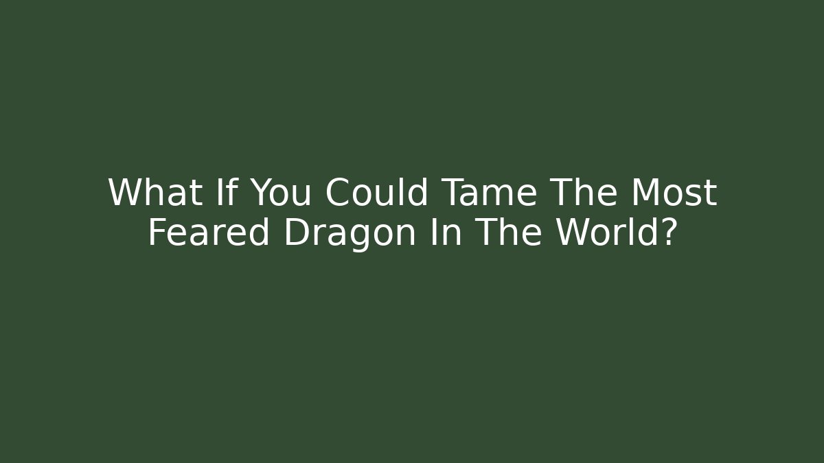What If You Could Tame The Most Feared Dragon In The World?