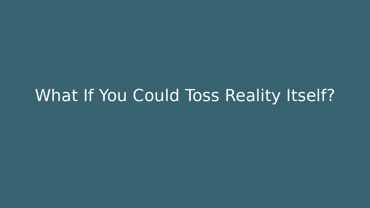 What If You Could Toss Reality Itself?