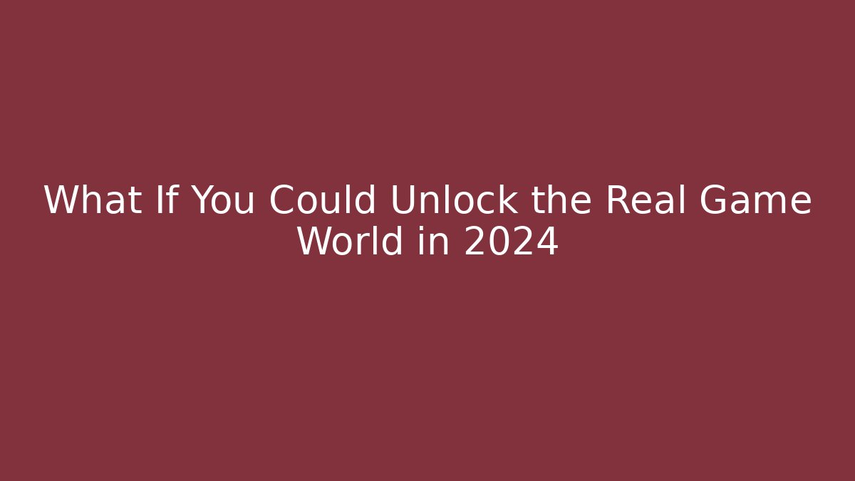 What If You Could Unlock the Real Game World in 2024