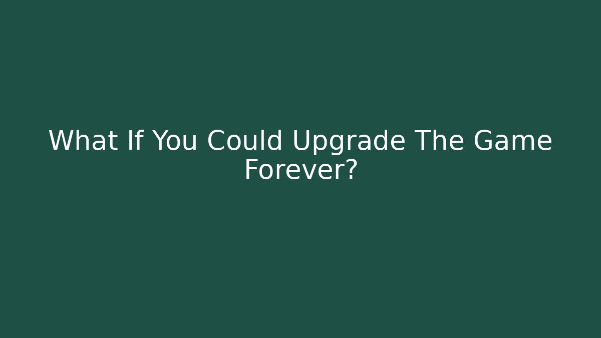 What If You Could Upgrade The Game Forever?
