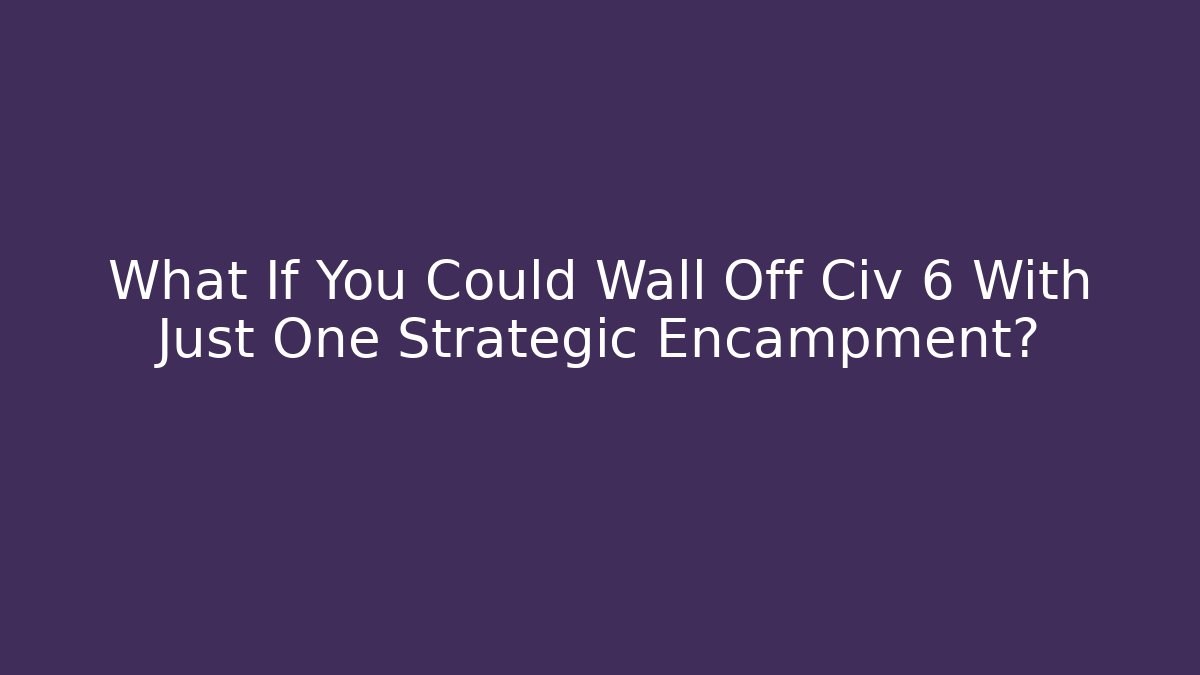 What If You Could Wall Off Civ 6 With Just One Strategic Encampment?