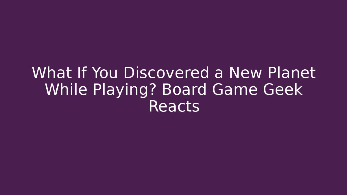 What If You Discovered a New Planet While Playing? Board Game Geek Reacts