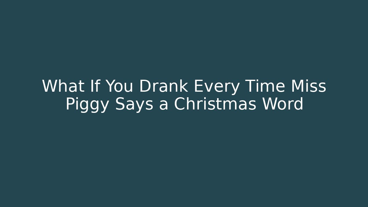 What If You Drank Every Time Miss Piggy Says a Christmas Word