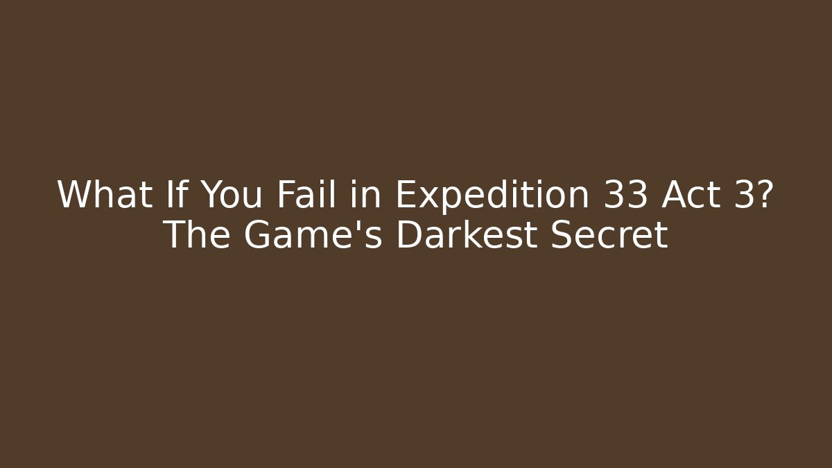 What If You Fail in Expedition 33 Act 3? The Game’s Darkest Secret